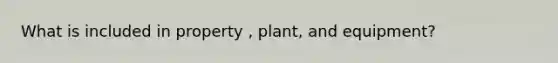 What is included in property , plant, and equipment?