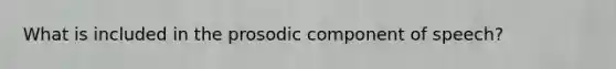 What is included in the prosodic component of speech?