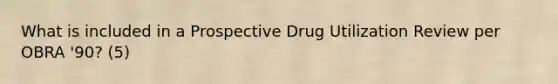 What is included in a Prospective Drug Utilization Review per OBRA '90? (5)