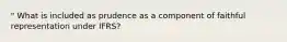 " What is included as prudence as a component of faithful representation under IFRS?