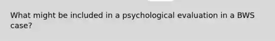 What might be included in a psychological evaluation in a BWS case?