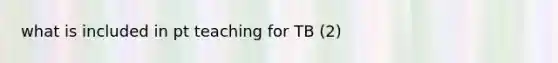 what is included in pt teaching for TB (2)