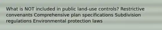 What is NOT included in public land-use controls? Restrictive convenants Comprehensive plan specifications Subdivision regulations Environmental protection laws