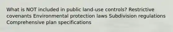 What is NOT included in public land-use controls? Restrictive covenants Environmental protection laws Subdivision regulations Comprehensive plan specifications