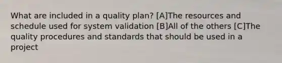 What are included in a quality plan? [A]The resources and schedule used for system validation [B]All of the others [C]The quality procedures and standards that should be used in a project