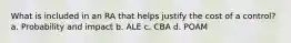 What is included in an RA that helps justify the cost of a control? a. Probability and impact b. ALE c. CBA d. POAM