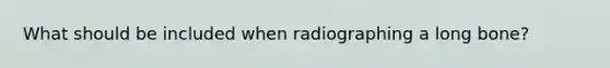 What should be included when radiographing a long bone?