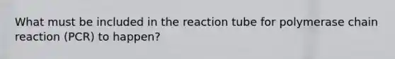 What must be included in the reaction tube for polymerase chain reaction (PCR) to happen?