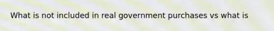 What is not included in real government purchases vs what is