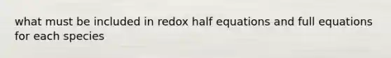 what must be included in redox half equations and full equations for each species