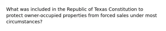 What was included in the Republic of Texas Constitution to protect owner-occupied properties from forced sales under most circumstances?