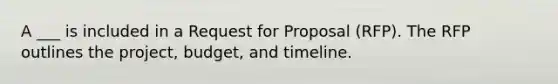 A ___ is included in a Request for Proposal (RFP). The RFP outlines the project, budget, and timeline.