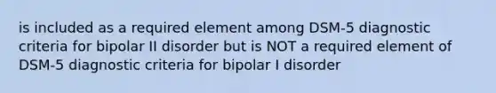 is included as a required element among DSM-5 diagnostic criteria for bipolar II disorder but is NOT a required element of DSM-5 diagnostic criteria for bipolar I disorder