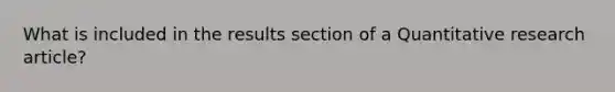 What is included in the results section of a Quantitative research article?