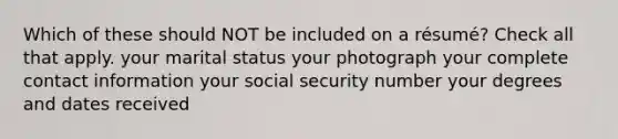 Which of these should NOT be included on a résumé? Check all that apply. your marital status your photograph your complete contact information your social security number your degrees and dates received