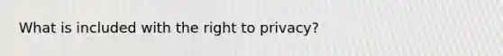 What is included with the right to privacy?