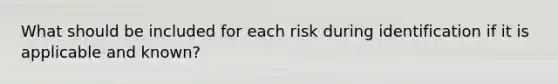 What should be included for each risk during identification if it is applicable and known?