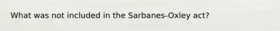 What was not included in the Sarbanes-Oxley act?