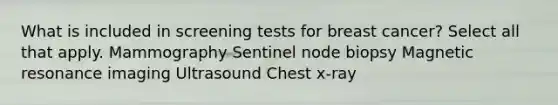 What is included in screening tests for breast cancer? Select all that apply. Mammography Sentinel node biopsy Magnetic resonance imaging Ultrasound Chest x-ray