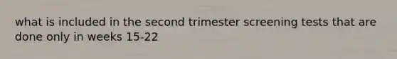 what is included in the second trimester screening tests that are done only in weeks 15-22