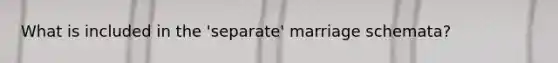 What is included in the 'separate' marriage schemata?