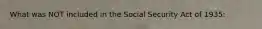 What was NOT included in the Social Security Act of 1935: