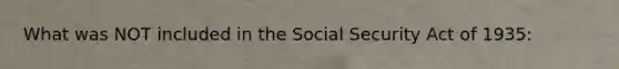 What was NOT included in the Social Security Act of 1935: