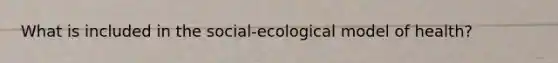 What is included in the social-ecological model of health?