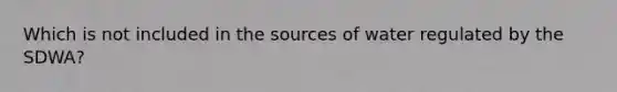 Which is not included in the sources of water regulated by the SDWA?