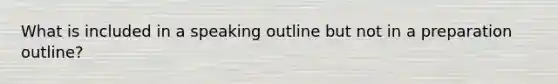 What is included in a speaking outline but not in a preparation outline?