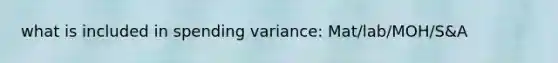 what is included in spending variance: Mat/lab/MOH/S&A