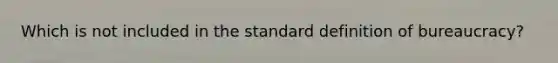 Which is not included in the standard definition of bureaucracy?