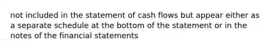 not included in the statement of cash flows but appear either as a separate schedule at the bottom of the statement or in the notes of the financial statements