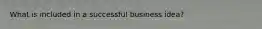 What is included in a successful business idea?