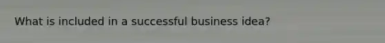 What is included in a successful business idea?