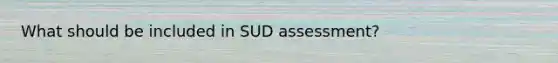 What should be included in SUD assessment?