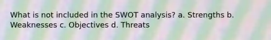 What is not included in the SWOT analysis? a. Strengths b. Weaknesses c. Objectives d. Threats