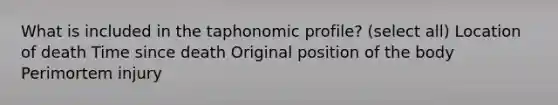 What is included in the taphonomic profile? (select all) Location of death Time since death Original position of the body Perimortem injury