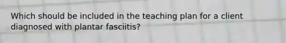 Which should be included in the teaching plan for a client diagnosed with plantar fasciitis?