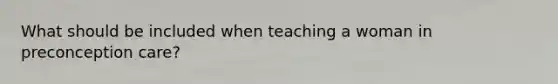 What should be included when teaching a woman in preconception care?