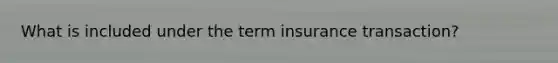 What is included under the term insurance transaction?