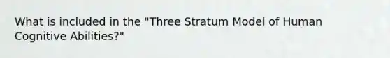 What is included in the "Three Stratum Model of Human Cognitive Abilities?"