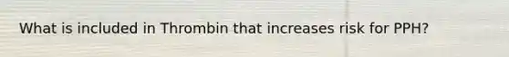 What is included in Thrombin that increases risk for PPH?