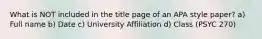 What is NOT included in the title page of an APA style paper? a) Full name b) Date c) University Affiliation d) Class (PSYC 270)