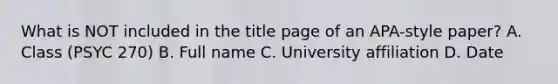 What is NOT included in the title page of an APA-style paper? A. Class (PSYC 270) B. Full name C. University affiliation D. Date