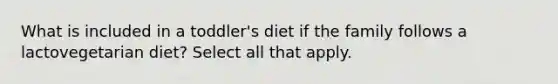 What is included in a toddler's diet if the family follows a lactovegetarian diet? Select all that apply.