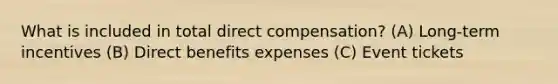 What is included in total direct compensation? (A) Long-term incentives (B) Direct benefits expenses (C) Event tickets