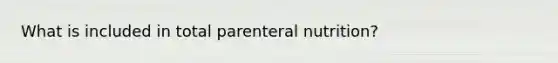 What is included in total parenteral nutrition?