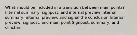 What should be included in a transition between main points? Internal summary, signpost, and internal preview Internal summary, internal preview, and signal the conclusion Internal preview, signpost, and main point Signpost, summary, and clincher