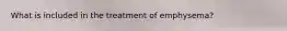 What is included in the treatment of emphysema?